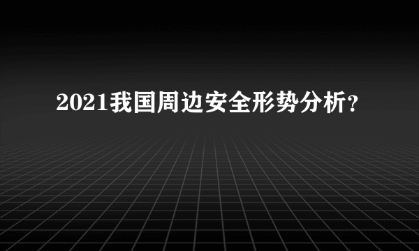 2021我国周边安全形势分析？