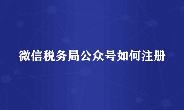 微信税务局公众号如何注册