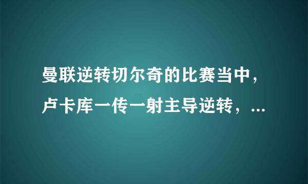 曼联逆转切尔奇的比赛当中，卢卡库一传一射主导逆转，为何最后威廉评分最高？