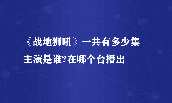 《战地狮吼》一共有多少集 主演是谁?在哪个台播出