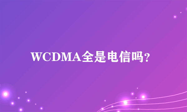 WCDMA全是电信吗？