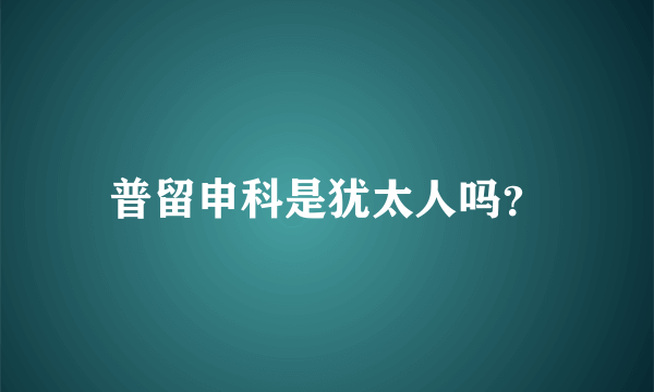 普留申科是犹太人吗？