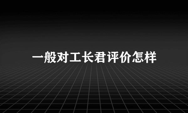 一般对工长君评价怎样