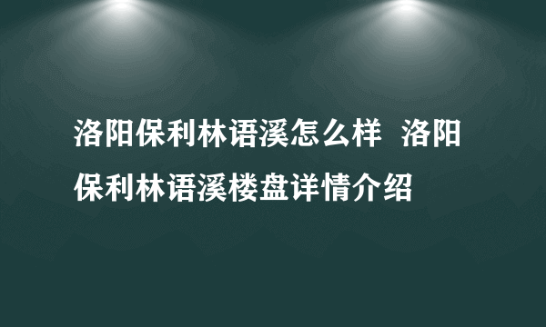 洛阳保利林语溪怎么样  洛阳保利林语溪楼盘详情介绍