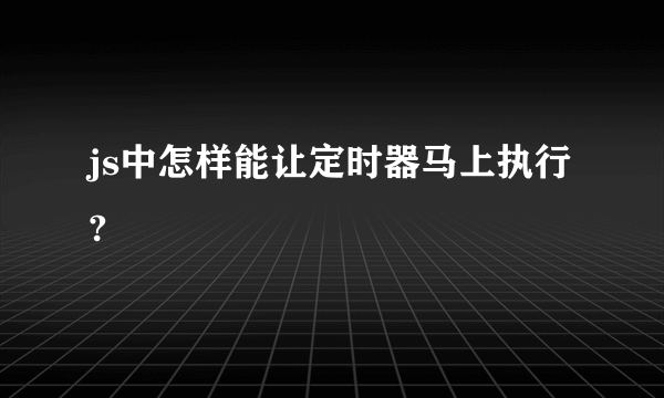 js中怎样能让定时器马上执行?