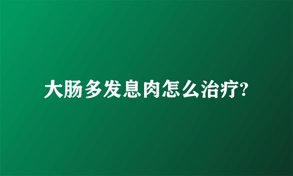 大肠多发息肉怎么治疗?