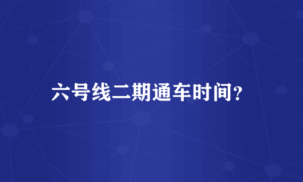 六号线二期通车时间？