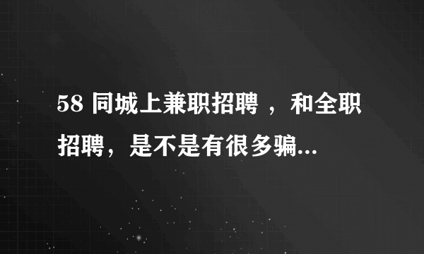 58 同城上兼职招聘 ，和全职招聘，是不是有很多骗子啊？大家要注意啊，尤其是不写明公司具体地址，