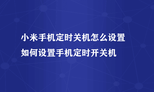 小米手机定时关机怎么设置 如何设置手机定时开关机