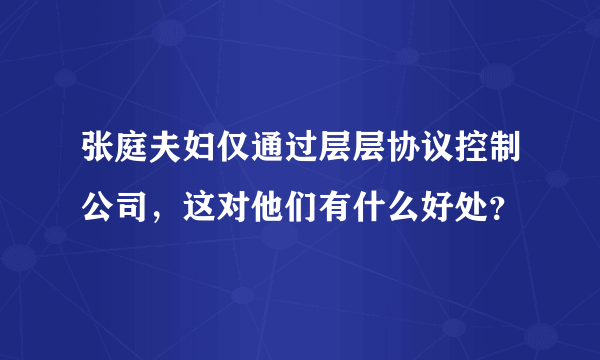 张庭夫妇仅通过层层协议控制公司，这对他们有什么好处？