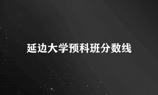 延边大学预科班分数线