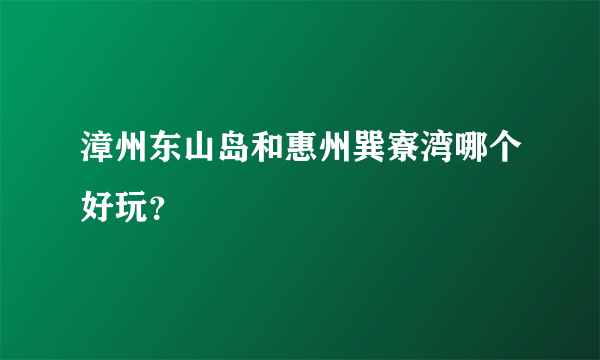 漳州东山岛和惠州巽寮湾哪个好玩？