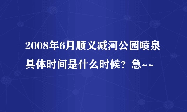 2008年6月顺义减河公园喷泉具体时间是什么时候？急~~