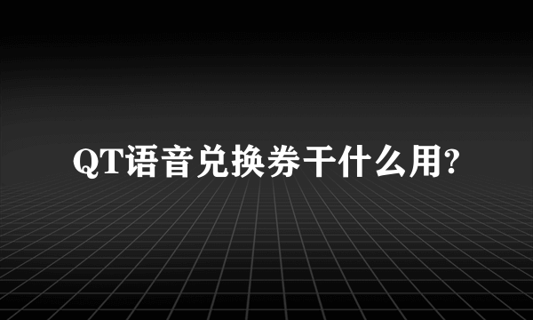 QT语音兑换券干什么用?