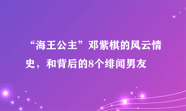 “海王公主”邓紫棋的风云情史，和背后的8个绯闻男友