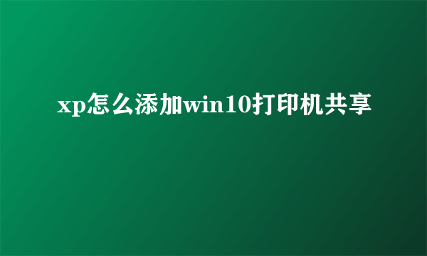 xp怎么添加win10打印机共享