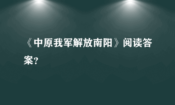 《中原我军解放南阳》阅读答案？