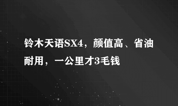 铃木天语SX4，颜值高、省油耐用，一公里才3毛钱