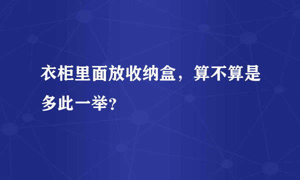 衣柜里面放收纳盒，算不算是多此一举？