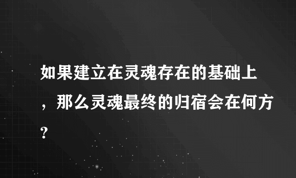 如果建立在灵魂存在的基础上，那么灵魂最终的归宿会在何方？