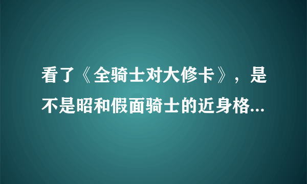 看了《全骑士对大修卡》，是不是昭和假面骑士的近身格斗能力比平成假面骑士强，但光线方面就远远不及了？