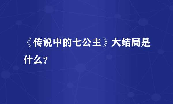 《传说中的七公主》大结局是什么？