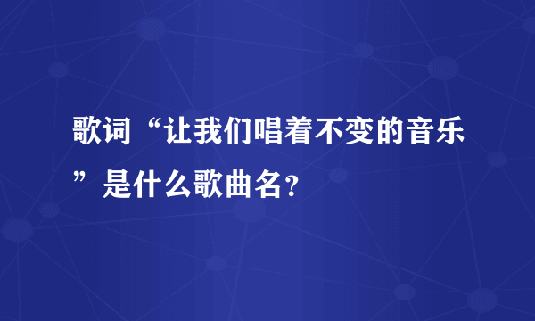 歌词“让我们唱着不变的音乐”是什么歌曲名？