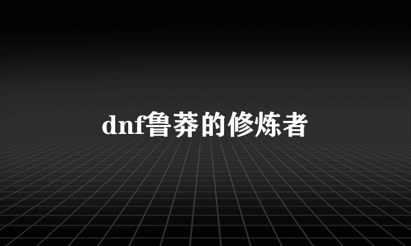 dnf鲁莽的修炼者