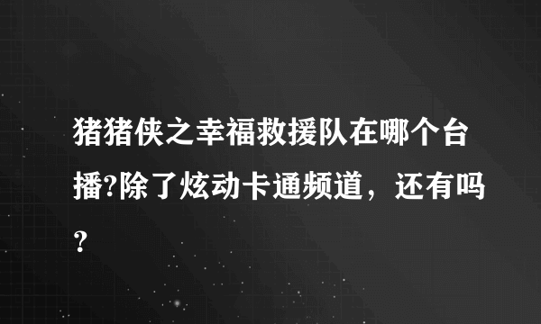 猪猪侠之幸福救援队在哪个台播?除了炫动卡通频道，还有吗？