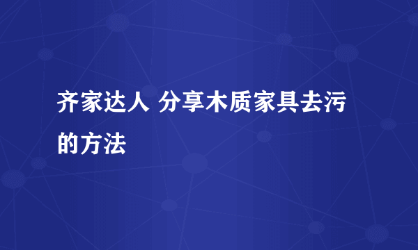 齐家达人 分享木质家具去污的方法