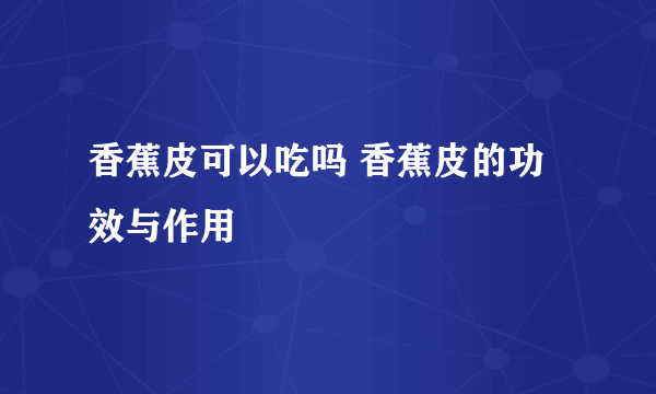 香蕉皮可以吃吗 香蕉皮的功效与作用