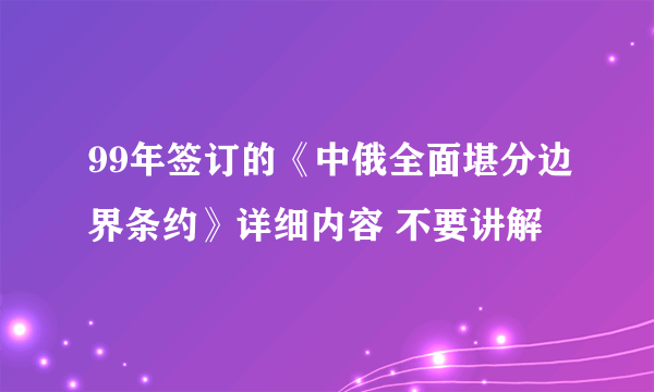 99年签订的《中俄全面堪分边界条约》详细内容 不要讲解