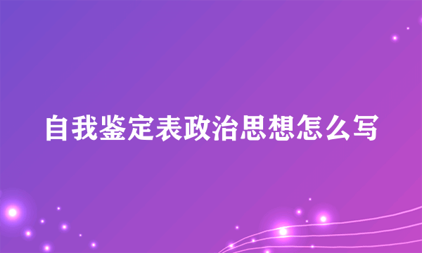 自我鉴定表政治思想怎么写