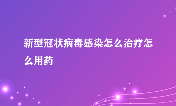 新型冠状病毒感染怎么治疗怎么用药