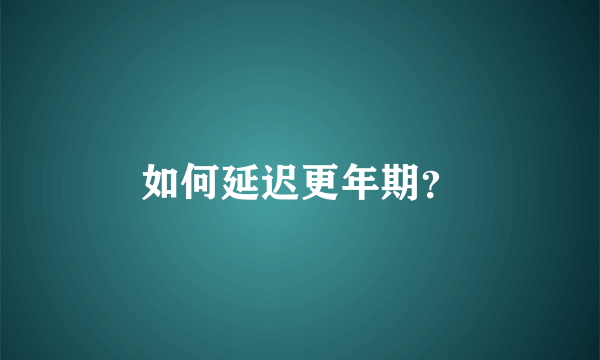 如何延迟更年期？