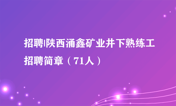 招聘|陕西涌鑫矿业井下熟练工招聘简章（71人）