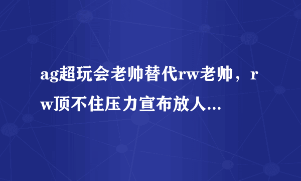 ag超玩会老帅替代rw老帅，rw顶不住压力宣布放人，老帅回归稳了，你期待双子星合璧吗？