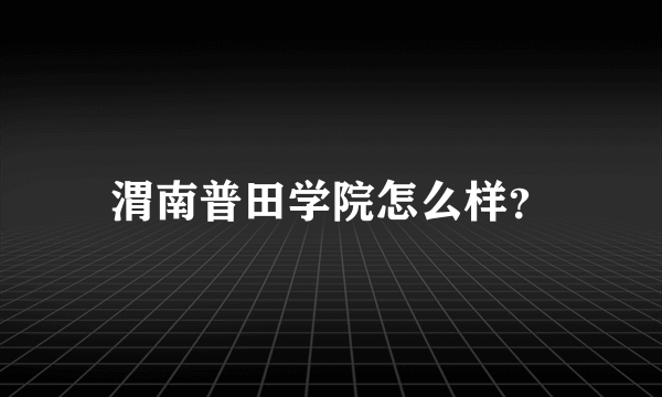 渭南普田学院怎么样？