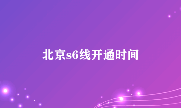 北京s6线开通时间