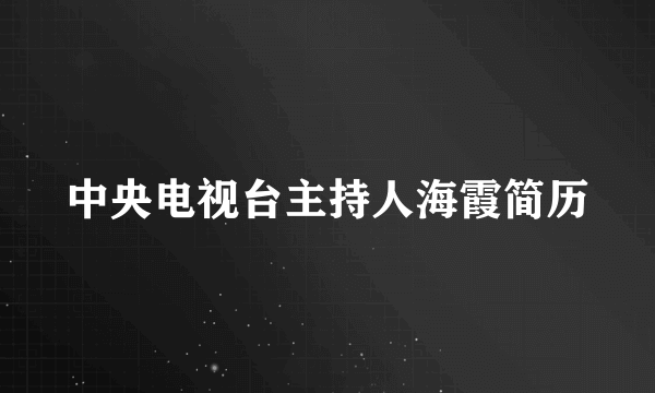 中央电视台主持人海霞简历