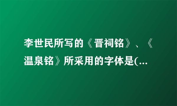 李世民所写的《晋祠铭》、《温泉铭》所采用的字体是( )。 A、行书 B、草书 C、楷书 D、正书 请帮忙给出正确答案和分析，谢谢！