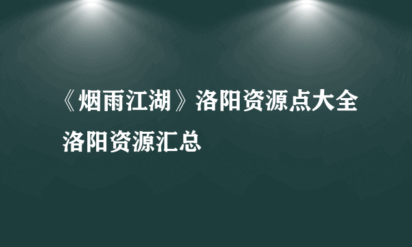 《烟雨江湖》洛阳资源点大全 洛阳资源汇总