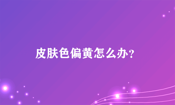 皮肤色偏黄怎么办？