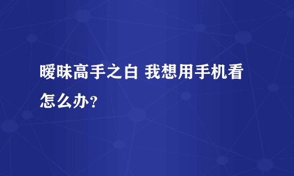 暧昧高手之白 我想用手机看怎么办？