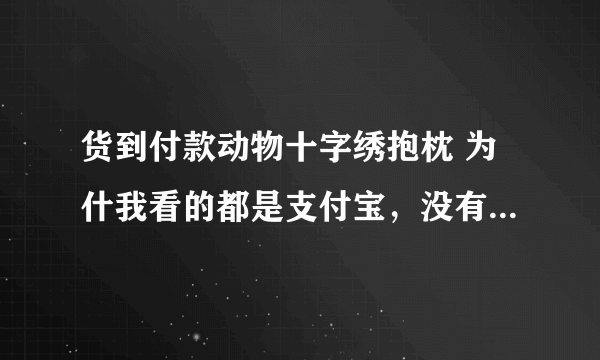 货到付款动物十字绣抱枕 为什我看的都是支付宝，没有货到付款的