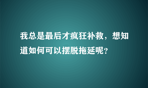 我总是最后才疯狂补救，想知道如何可以摆脱拖延呢？