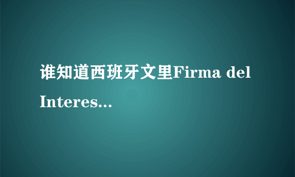 谁知道西班牙文里Firma del Interesado，这个是什么意思啊？还有Fdo.是什么意思啊？