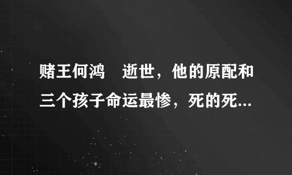 赌王何鸿燊逝世，他的原配和三个孩子命运最惨，死的死，疯的疯