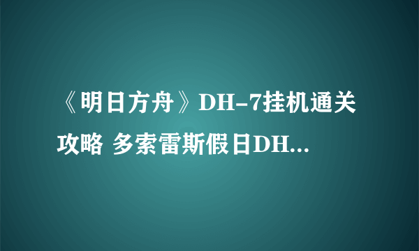 《明日方舟》DH-7挂机通关攻略 多索雷斯假日DH-7攻略