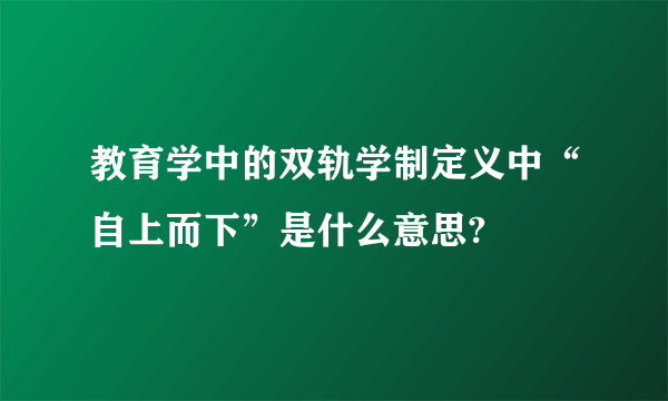 教育学中的双轨学制定义中“自上而下”是什么意思?